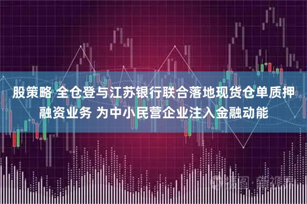 股策略 全仓登与江苏银行联合落地现货仓单质押融资业务 为中小民营企业注入金融动能