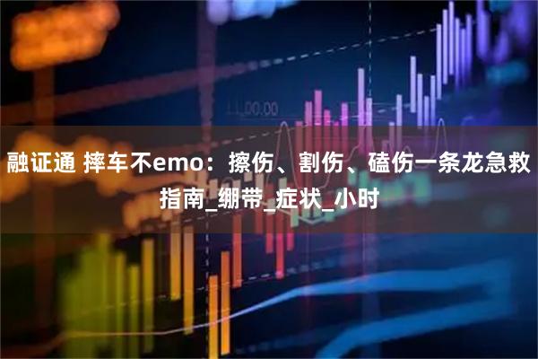 融证通 摔车不emo：擦伤、割伤、磕伤一条龙急救指南_绷带_症状_小时