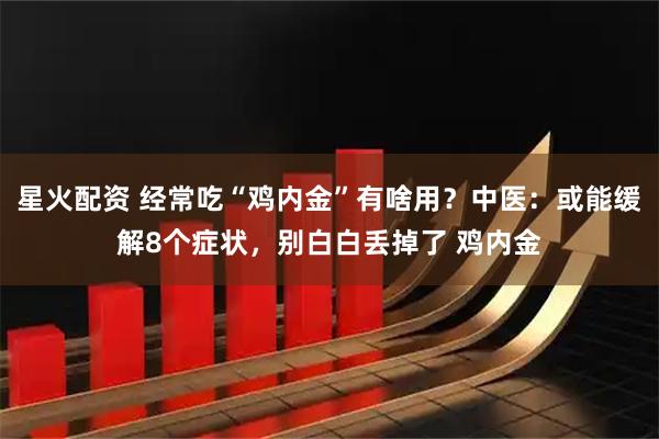 星火配资 经常吃“鸡内金”有啥用？中医：或能缓解8个症状，别白白丢掉了 鸡内金