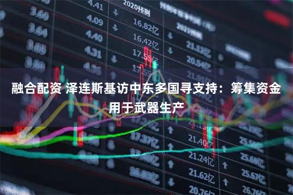 融合配资 泽连斯基访中东多国寻支持：筹集资金用于武器生产