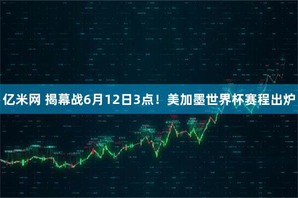 亿米网 揭幕战6月12日3点！美加墨世界杯赛程出炉