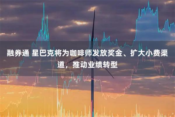 融券通 星巴克将为咖啡师发放奖金、扩大小费渠道，推动业绩转型