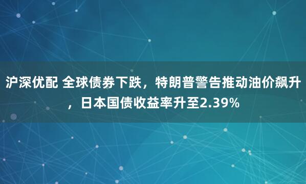 沪深优配 全球债券下跌，特朗普警告推动油价飙升，日本国债收益率升至2.39%