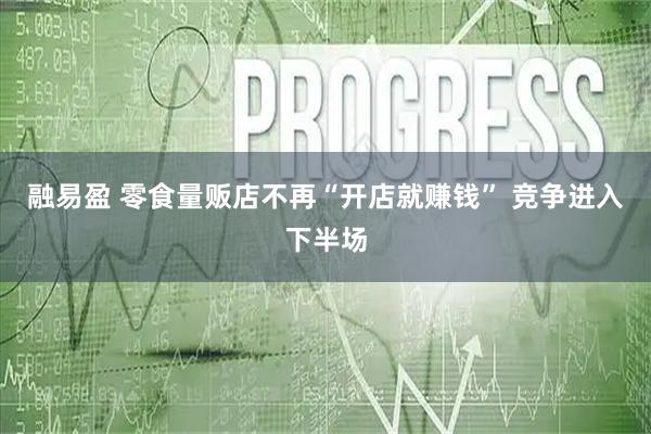 融易盈 零食量贩店不再“开店就赚钱” 竞争进入下半场