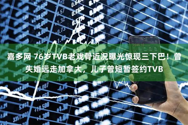 嘉多网 76岁TVB老戏骨近况曝光惊现三下巴！曾失婚远走加拿大，儿子曾短暂签约TVB
