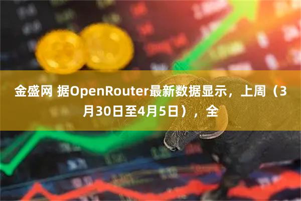金盛网 据OpenRouter最新数据显示，上周（3月30日至4月5日），全