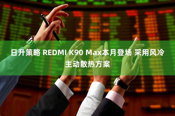 日升策略 REDMI K90 Max本月登场 采用风冷主动散热方案
