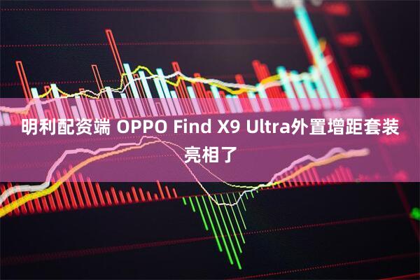 明利配资端 OPPO Find X9 Ultra外置增距套装亮相了