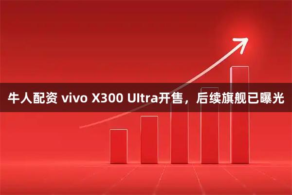 牛人配资 vivo X300 UItra开售，后续旗舰已曝光