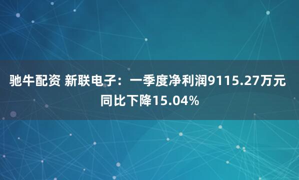 驰牛配资 新联电子:一季度净利润9115.27万元 同比下降15.04%
